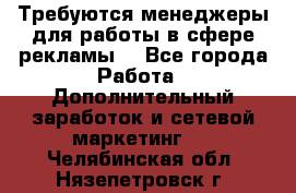 Требуются менеджеры для работы в сфере рекламы. - Все города Работа » Дополнительный заработок и сетевой маркетинг   . Челябинская обл.,Нязепетровск г.